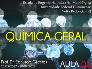 QUÍMICA GERAL
Escola de Engenharia Industrial Metalúrgica
Universidade Federal Fluminense
Volta Redonda - RJ
Prof. Dr. Ednilsom
Orestes AULA 01
 