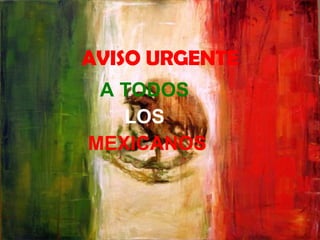 AVISO URGENTE A TODOS  LOS  MEXICANOS  