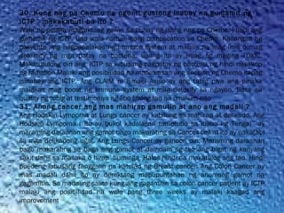 30. Kung nag pa Chemo na ngunit gustong isabay na gumamit ng
ICTP , makakabuti ba ito ?
Wala ng pinaka magandang gawin sa buhay ng isang nag pa Chemo, kundi ang
gumamit ng ICTP. Una wala naman itong complication sa Chemo. Kailangan ng
pasyente ang nagpapalakas ng Immune system at mabilis na mag linis o mag
detoxcify ng mga patay na bacteria, upang ito ay huag ng maging TOXIC.
Makatutulong din ang  ICTP sa lubusang pagpatay ng bacteria ng hindi nasakop
ng radiation.Malaki ang posibilidad na mabawasan ang session ng Chemo kapag
isinabay ang ICTP. Ang CLAIM ni Ismael Aviso ay ang tubig niya ang pinaka
malakas mag boost ng Immune system at mag detoxify sa ngayon. Base sa
quality ng tubig at testimoniya ng libo libong tao na uminum nito
31. Anong cancer ang mas mahirap gamutin at ano ang madali ?
Ang Hodskin Lympoma at Lungs cancer ay kabilang sa mahirap at delikado. Ang
Hodskin Lympoma ( Ito ay bukol kadalasan tumotubo sa ibaba ng Tenga) ay
maraming daraanan ang gamot bago makarating sa Cancer cell at ito ay nakatabi
sa mga delikadong ugat. Ang Lungs Cancer ay ganoon din, Maraming daraanan
bago makarating sa baga ang gamot at damdam ng tao ang bigat ng kanyang
sakit dahil sa masakit o hirap huminga. Halos hindi na makatulog ang tao. Hindi
puedeng lubusang tanggalin na katulad ng Breast cancer. Ang Colon Cancer ay
mas madali dahil ito ay derektang mapupuntahan ng anumang gamot na
gagamitin. Sa madaling salita kung ang gagamitin sa colon cancer patient ay ICTP
malaki ang posibilidad na wala pang three weeks ay malaki kaagad ang
improvement
 