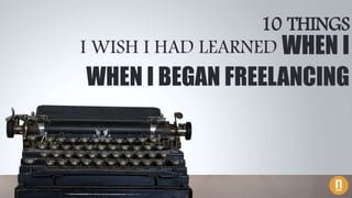 10 THINGS
I WISH I HAD LEARNED WHEN I
WHEN I BEGAN FREELANCING
 