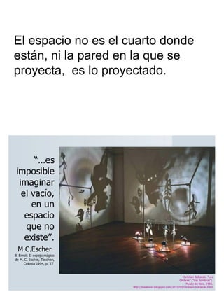 El espacio no es el cuarto donde
están, ni la pared en la que se
proyecta, es lo proyectado.
 