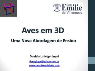 Aves em 3D  Uma Nova Abordagem de Ensino Daniela LudvigerIngui dannyingui@yahoo.com.br www.cienciaemdebate.com 