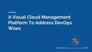 A Visual Cloud Management
Platform To Address DevOps
Woes
TotalCloud Inc. | https://totalcloud.io | 2018
 