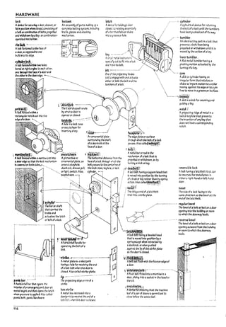 HARDWARE
lock Imh cylindu
Acylindrical device for retaining
the polt of a locI:: unUI the tumDlers
have been pushed out of Its way.
An asseml:ily of parts lT13Klng up ..
complete locking system.lncfuair<;l
~nc;.s. plates and alocking
mect3nlsm.
A~ for securing adoor. drawer. or
lid il posftloll whenclosed. consisting of
abc4 fX com~atlon of ro!ts propelled
and wtthJrawn l1yakey- fX comDlnatlon-
opern:ed ~h3nisin.
MnrM:·-----------..---..----.--. ~.-~.I
Ade..'a for hoiding 3 door
c~, ccnsistlng essent13l~
of .. b:;~ that falls or $ilks
Intc A~roove or hole.
//",·.u..mM
An o~tructlng part In a Iod: that
A'kdf3~~ tothe f3a of I
a door. as opposedU> one
l7Uilt ilto Its edge.
~~wtUtiltwo ~Ies
specL;:!y c~ tc fit Intc alad
and :r"",'e its ~.
prevents apolt from relng
propelled or wIthdrawn unUilt 15
movea by the action of aKey.
(eyer'til.mbJer,..
Afut meta! tUmpler having a
pivoting motion actuated Dy the
turning ofa~ey.
roreJ at right angles to euh other.
one t&tough ~ face of adoor and
the adler In the dooredg~ ----______
_pit::--·--·---···---····--··/
One cf *~ projecUn~ bl.3~
cut to; ~.gage with ana actuate
elt.he·r::f roth the Pelt aM the
tumr:~ of a lock.
.~.- cam·
&mit~~'
jA ~.t,i~ within a
~ "(fOcdiUilt -------.---'.
-. Thef.~b:;h..peahandle .
~~ular notch cut Into the
ry which .. door 15
o~orc~eJ ~
~~ ~---:.~--:-:.,.-::::::~ ,.'t)
edgeofadoor. ..-___
A1IOtefrta loci: case
or escutcheon for
Inser-..;ng a~ey.
.~Jdtt"~
J l ~nj&&7withfn arnortJse c~ Into
adoer~ so ~ the led mech..nlsm
Is ~ on ~oth5~""_
i~~"
A~~eor
onu:r.e:rtal plate. as
arO'J rJ a ~eyhole.
___ doortoob. dr.lwer pulL
'_ or r'9ht swluh. Also.
-'sc~ecn'1
'. ;:
&p~-~-·----·l <~:~) Ii
Theliaror shaft •• :,
that C3nie5 the ;  - ::
Koman" ; ::
actuates the latch
orl1oltofa Iocl:.
~'-t~.---..~__l
An onurrental plate
surrourJ1ng the sh..f;
of a doori:nol1 at the
face of adoor.
~;f~~,h
The'!iOrlZont.-I dlstar.u frem the
face of~ Oc~ through ,.';',ich the
Pelt passes to the ~dJM of
the ~nob stem. keyhc~. Of locI:
cylinder.
~.
....
Adlsk or cylinder having an
IrreguI.ar form that rotates or
stJdes U> Impart motion toa roller
moving against Its edge or to apln
free to move In a groove on ltsface.
'...-_._.._} 'i.GjW-;y~
"',
~~:.~.
The ~e plate or surface
throogh which the Pelt of alock
pas~. Alsocall&t~f!1~
~~~
A~I !r.;r or rod In the
mechanism ofa lock that 15
propelled or withdrawn. as Dy
turning aknob or ~ey.
~}t;~
II K:>&~ having a~uare heat.l that
Is rrcreainto posltlon !r,; the turning
of 3 knob or key rather than Dy spring
3Ct1.on. Also called~;
;'".:1omB~ ·>,-'_7'.'.":;::-,,,.:f
Th~ cplique end of a latchbolt
th;;t hits astrl~ plate.
AslOt In a lock for receiving and
guk:llng akey. .
war-If:;
:Aproj~lng ridge of metal In a
lad or :eyhole that prevents
the Insert10n of any key that
does not have a corresponding
notch.
revel'5i!11e lock
Aled having .. latchpolt th3t can
be rev~rse.d for Installation In
either a ~ht·h3nd or Ieft·hznd
door.
pevel
The side ofa lock facing In the
same direction as the !level at the
tTld of the I3tchrolt.
•.---- .---- ---..-.• regu~r b>evd
.' The l1evel ofa ronor lock on adoor
openl~ 1nU> ~ L>ultdlng or room
to which the &oorw;ry leads.
.., .. -- ..... reverse bevel
"~
The Devtl of., Dolt or loci: on adoor
openl"g outward from the pulidlng
or room to which the doorw3'j
leads.
pani;br
A horiz""tar~ar that spans the
Intero-of;ln emer~ricy exit door at
waist ~ht and M opens the I3teh
when pressure 15 applied. Also called
panic bolt. paniC h3rdW3re_
116
V~~~.'
 ."-~6riiDi1tatliandle for
operaUng the Pelt ofa
Ioc~.
~. ~.--"'.•,'~-=--==:-",.~---.--' --~--.
Ametal plate 0.. a doorjaml1
havfng ahole for receMng the end
of alock l101t when the door Is
closed, Also called stn~ piaU:.
lip ,~ ... "':'.--"'--"-----"- .-.-
The prC¥Ctlng edg~ or rim of a
strl~e.
pox striKe
Ametal Pox recessed into a
doorJarrb to receive the end of a
lod bo!: ...hen the door is closed.
-y....~lnga !leveled head
that Is moveaInto position Dya
spring except when retracted ry
a&oorI:noI7, or when pushed
agaInst the lip of the strike plate
as the &oor 15 closed,
';i"f.I.with the face or edge of
aaoor.
.'~iQift;.o~,;·--'·--"-··-'·-·-'···"-~·
, .(fl~sh'boit&ieilnto a mortise In a
aoor.sliding Into asocket In the head or
th~ silL
; cOQJ~i~!C_~,-:;
~dtVfCefor'ens'uring that th~ Inactive
leaf ofapair ofdoors 15permitted to
close before the active leaf.
~
1
1
.J
1-
,-
L
L
L
L
L
f
I
L
.......i
 