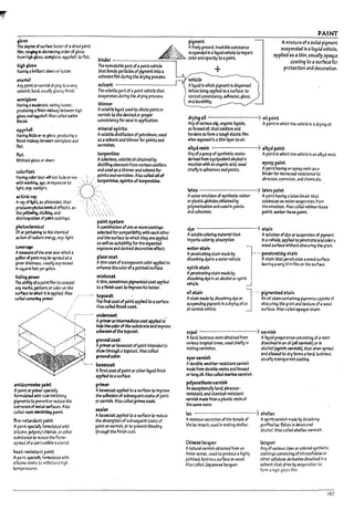 ~:. ~.
PAINT
91o~
1M degree of 5~ luster of adried paint
film. 171~ In ~51ng order of gloss
from hlgl! gloss, semigloss. eggshell. to flat.
pigment
A
1
.>.. Afinely grouna.lnsoluble substance
. ~~~t}i::-. suspended In aliquid vehicle toImpart
17inder ::.:<.~..:;.;.~ color ana opacity to apaint.
Amixture ofasolid pi~ment
suspended in aliquid vehicle,
applied as'a thin. usually opaque
coating to a 5Umct for
protection and decoration.
hi9h9~S
H3~ al1rlliant shun or luster.
tfi2mel
Arry p3intorvamfsn drying to avery
smooth. hard, usuaOy glossy finish.
~~~
H3Y1ng a I1Oder.1te. satlny luster.
prod~ aflnIsh InIdw3J' Detween high
~loss ;3nd ~skell /JS() called sztIn
finish.
eggshe«
HavIng tittlt or no gbss. producing a
flnlsh It1Idway ~ semlgloss and
flat.
fut
Without gloss or sheen.
The nonvolatile part ofapaint vehicle
that ponas particles ofpigment Intoa
coheslvefilm d~rlng the drying process.
&Olvent
The volatile part of apaint vehicle th3t
evaporates during the drying process.
thinner
Avol2tlle liquid usea to dilute paintor
varnlsh to the cleslreJ or proper .
COf1slstencyfor e35e In application.
minerai spirits
Avol3tlle alstlll3t1on of petroleum. usea
as asolvent and thinner for paints ana
varnishes. ,
turpentine
AcaIorIess. volatile all ol7t3lned by
dlstllling oleoresin from various conifers
colorfast ana useJ as athinner ana solventfor
Having cdor that will not fade or run '. i .. paints ana varnishes. Also called 011 of
with 'tIi'2Sh1/1§. age. 01' exposure to .."" ! /'. turpentine. spirits ofturpentlM.
il9h
: esp. 5Un~ht. -., :'~O·.~.:'.-.'.: '"
utinlcray ". ..... ".
AI"4IJ' of Ii9ht, as ultraViolet. th3t ' " ,......
p~ pI1~lcal effects. as
the~ch4~and
dlslrrk.gratlon of paint coatings.
photocl1emicll
Of or perbln~ to the chemical
utlon of radlant energy. esp: light.
c.over1¥
A~ ofthe are3 over which a
galo!1 ofp3int ffU'J be spread ;3ta
given thlcknGSS. u$U311y expressed
In 5<.1uJr6 feet per~Ilon.
hkfi~ power
The ability of ap;llotfilm to conceal
arry naris. p;mem.or color on the
s~ to wfllch It Is applied. Also
calted ~~ power.
a~lvtpamt
A paint or~ s~1311y
fOrTTltlbt.ed w!th rust·lnnIDltln9
pigments to pm-entor reduce the
corroslOfl of 1"e"..4l sm'aces. Also
cal1eJ ~t'1mi~ paint.
fjre'r~r~nt paint
A paint ~bny formulated with
slllcOfle. poly.-llTJi chloride. orother
sUP-stJnce to reduct: the flame·
spmd of;3 cocrbust$1e material.
~t·~i'brrt paint
A paInt ~I!oj fonnul3ted with
51~ reslrts to withstand high
tempv;it<Jres
palnt'~tem
Acomlrlna'tIon ofone or mort: coatll19s
~ for ccmpatllrlllty wfth each ather
ana the surface to which they art: ap~led,
as wellas suitabilityfor the expected
expcsu~ and desired decorative effect.
gL1zecoat
Athin CC3t oftransparent color applied to
enhance thecolcrofapainted surface.
m~at
Athin. sometimes pi9inentedcoat awlled
to afinish C03tto Improve its luster.
topcolt
The final coat ofpaint applied to asurface.
Also called finish C4.1t.
undercoat
Aprimeror~ate C03t applied to
hide tM ccforofthe substrate and Improve
aaheslon ofthe topcoat.
ground coat
Ap~ or basecoat of paint Intended to
show through atopcoat. Also callea
,roundcolor.
l1a,ecoat
Afirst coat ofpaint orother liqUid finish
appl1ed to asurface.
primer
Ar.IseGOat applied to asurface to Improve
the adhesion of subsequent coats of paint
or varnish. Also called prime coat.
&U1er
Abasecoat applied to asurface to reduce
the a~sorptlon of su~sequent coats of
paint orvarnish. or to prevent bleeding
~rough the finish coat.
+
vehic~
Aliquid In which pigmentIs diSpersed
before ~el~ apphed to asurface. to
control consistency. adhesIon. gloss.
and duralrliity.
c:fryl~ oil _______--l.) oil paint
Arryofvarlousolt-. organic liquids. Apaint In which the vehicle Is adry!~ oiL
as Ilnseecl 011. that ox/alzts ana
hardens to form atough elastic film
when exposed In athIn l3yer to aIr.
alkyd I't'ln _------4) alkyd paint
Anyofa group ofsynthetic resins ApaInt In which the vehicle Isan alk)ld resin..
derived from apolyvalent alcohol In
reactloo with an organiC acid. usee! ep01:J paint
chiefly In adhesJves anapaints. Apaint having an epoxy resin as a
i1lnderfor Increased resistance to
a~ras1on. corrosion. and chemlca!s.
latex --------.....) IaUxpalnt .
Awateremulsion of synthetic rul7ber Apaint having alate:-c Innder that
or pl3stlc globules ol7t3lned by coalesces as waterevaporates from
polymerization and used In paints the emulsion. Also called ruDDer-pase
ana adhesives. paint. waur-l7ase paint.
dye ------------4) ~toIin
Asolu~1e coloring material that Asolution ofttje or suspension of plgmerrt
Imparts color by a!1sorptlon. In avehicle. app!1eJ to penetratearJ color.
W3ter stain -1 wood surface wtthouto!:>scuril19 the graIn..
Apenetrating 5"..3ln made I7y t-··· penetnti"9 stain
dissolving dye In awatervehicle. A staIn that per..etrates awood sumce,
leaving avery thin film on the surface.
spirit min
Apenetrating stain maae I7y
dissolving dyeIn an alcohol or spirit
mlc~ ~
Astain made I1y dissolving dye or An 011 stain corrt.lnlng plflments c.opable of
onmin. J
....pigmented stolin
suspending pigment In adryIng 011 or o~5Curing the graIn and texture ofawood
011 varnish vehicle. surface. Also called opa'lue stain.
copal _________...!o) varn~h
Ahard. lustrous resin ol7t3lned from A!'quid preparation consIsting of aresin
various troplc<ll trees. used chiefly In dissolved In an 011 (olt varnish) 01' In
makIng varnIshes. alcohol (spirit varnish). that when spread
and allowed to dry forms aliard, lustrous.
'par vam~h usually transparent coating.
Adura~le. weather·rtSlstant varnish
made from dUI7IUle resins and hnseed
or tul19 011. Also called nurfne vamlsh.
polyuretUne vam~h
An exceptionally hard. abraSion·
reSistant. anachemlcal·reslstant
varnish made from apl3stlc resin of
the same name.
~c ---------...!o) shellac
Aresinous secretion of the female of Aspirit varnish made I1y dissolving
the I3c Insect. used In makIng shellac. purified lac flakes I" denatured
alcohol. Also called shellac varnish.
Chlne,e lacquer
Anatural varnish outalnea from an
Asian sumac. used to produce ahighly
polished. lustrous surface on wood.
Also called Japanese lac,uer.
lacquer
Any ofvarious clear or colored synthetic
coatings conSisting of nItrocellulose or
other cellulose derivative dlssolveJ In a
solvent that dries by evaporation to
form ahigh-gloss film.
187
 