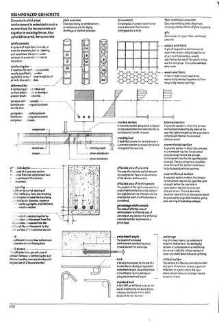 REINFORCED CONCRETE
Concrete in which steel
reinforcement is embedded in such a
maMer that the two materials act
~gethtr in resistS~ forces. Also
caned l1hon Jrme.ferroconcreU.
reinforcement
Asystem of steel !ms. stnods. or
wires for al7sortrlng tcn~iie. shearing.
and sometimes t~ corr.::r-;::ssNe
stresses In aconcret<~ ~~<:;nDer or
structure.
rtinforcingpu -. _
..-............ ""'-"
Astttl Uarfor reln{:' ~;",.g c.oncrae.
U$U311y speclfltd Py : numPer
equ~lent to Its .f:·~ln eighths of
an Inch. AIsoC31le(; 't.~ar.
deformed bar' . - ...-....•.-.-.....~,.
Arelnforclng ~;,,::t-rokd with
sumcedeforrr:.. )!15 to develop 3
greater Pond¥-- ~.
/.!
./
plain concrete
Concrete havln9 no reinforcement.
or relnforcea only for drying
shrinkage or thermal stresses.
ferrocement
Constructed ofUmtnt-5ana mortar
overa wtre mesh thAt h4s l>een
preshaped (}Ief' amold.
I
f-
te",ion ;eir.: '-;emen1; ~--"--'-""'''''-'''''-.
Relnforceme< ,:~;5Ignea to 3DsorP ...•.•.•..,
tensile stre:: .
compre~t:,
Relnforcerr-
comprtSs,.
:'clnforument
,iesigned toaPsorV
"A-tSses.
!
i
ttnsion -_.......
!
f
....-_..__.-.... cracked ~n
....... Aconcrete section kslgred or analyz!.d
..•..•..... on the assumptlon th3t concrete h4s r.a
resistance to tensile stresses.
crackInglo~
J
i L rtSl5tIng couple
AIoad"tha~ c.uses the ~slle stress :,
aconcrete member to e:r:cud t~ tens;le
stren!)th of the concreu
i
i...__...._._ strtS54strlbution
L.._.__......-...._ 5traln Jlstn'Pution
202
effective are.1 ofcoxrm
The area of aconcrete section !1etw~
the compress.,n f;oce artd the w.tWJ
oft~ tension relnforce,.r~nt.
effectlveart4 ofreinforcement
The product of the ~ht Cl'O$5·sectior..;:
area ofreinforcement anJ the cosine of
the angle Paween Its d1rectlon and the
d1rectlon for wtllch Its effectlveness Is
~
~reinfo~
~ mIoofeff~a~ of
relnfo~ fc effectll'e ma of
concrete a-t arr; ~,Ion of3 reinforced
concrete memt>er. expressed as a
~~
fi~r-1"tjnforud concrete
Conc.~..t rel~ with dispersed.
rarukmly oriented fl!1ers ofglass or plastic.
gfrc
AP~~tlon for glass·flber·relnforced
cooc.~..t,
_... wtk!t.d-wi;e~mc
AgrJ of Iongltudlnal and tr"3nsverse
steel wires or bars welded together at
all p:;;nts of Intasectlon. usually
sped'oed ~ the $lze of the grid In Inches
and ~e wire g3u¥, Also called welded-
wiN! ~5h.
17alJr.ua se.ction
A~~ ~ In which the tension
reinfor-~ t-heoretlcally re4Ches Its
specif'oed yield strength as the concrete In
compresslon ~ Its assume.d
uft~~strafn.
ovtmfnforce.d ~n
Acor.crete section In which the concrete
In corrres.slon re4cnes Its assumed
uftt:r.z-~ strain Pdore the tcnslon
reinfor-..a1ent re3Ches Its spec!f'ledyield
stre:r* This Is" d3ngerous conaltlon
since ~ffure of the SoXtlon could occur
Inst.irltaneous!y w!thout W3mfn~
undeminforced ~on
Aco~~ ~n in which t~e ~n
relnf~.ent ~hes Its specified yield
st~ Defore the concrete In
comFresslon rexh~ Its assumea
uftimr~ strai!1. This Is adeslra!71e
cond'rt,.,lon since ~ilure of the sectkin would
De ~ po,. brg.e deformatlons. glvl"9
prior ....mlng oflln~"9 cofta~
ancnorage
Anyof~rlous I'r"ans..3S emPedment
len!)th Of' koo(ed Ir.ars. for deve!op~
tension or compression In a reinforcing
bar on exh side ofacritical sectlon In
order to prevent ronahllure or spnW"4-
criticJlS«tlon
The sectiao of aflexural concreU: member
at apoint of m.ax!mum stress. a point of
Infltctlcn. or. ?'lnt within the span
where ~ston !73rs are flO longer needed
to resist stress.
l-
L
L
 