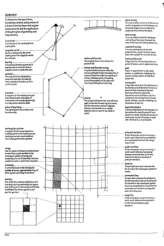 SURVEY
To atUrmlne the ex.1ctform,
boundaries, extent,ana position of
J tract of land by Unear anaangular
measurements and the apF"Catlon·
oftM principles ofgeometry and
t.r~onometrjl.
true north _-..- - -........-..J
The direction of the north pole from
1I given polnt.
..//'
//
nugnetic north ----------..-----~­
North liS ~ Py the north-
~I~ pole of the magnetic needle
In 1I compllss. .
~~'d1~~-exp~;dI~ /
/'
rnet.e, 3na l70unas
. The property hnes or boundarIes ofa
parcel of bne.
plane ,urvey
Asurvey In which curvature of the e4r?l's
surf.lce Is Ignored. and all distances ~rJ
horIz.ontal angles are assumed to Pc
projectea onto a horizontal pI4Moo
~na survey
Asurvey made to estaPIlsh the length
and Dearing of roundary nnesana the
are3 of the tract bounded l>y these tr.cs.
cad.a5tn1 survey
Asurvey showIng rouna..rles and
p~ nnes, USU311Y ln4aeto.CI'e4te
land units suitaDle for transferof ~
~utts anal70unds
A!egaIterm for the 170unaary Ilnes of II
parcel of laM as used In deeds and ~
~retS ~ or westofatrue or /
",~"netlc north or south direction. / ,r....-. m~Jnd-l7ounas survey
.. -:I ; / Asystem oflana survey In which the
pLat
Apianor II't3pof land In acity, tawn.
section, or subdlvlslon.lnJlc;atlng the
location ana boundaries of Individual
properties.
n:lmuth __________.________________.i ~:./ cour5eaMlengthofeach boundary Une of
The angleof horizontaldeviation. _____•• " ./. aparcel oflandare called out startln~ at
measurea clockwise.of3 Pealing r·· "'( aknown refmnce point and woti::lng
from astandard dlrectlon.as from '"" around tM periphery ofthe plat until
;;~~~~:~-------. I A
~=~~~p.:oc~lnnl~-
,urvey plat
Aie9al documentdescrl~ the 1oc3t:C:
boundaries. ana dimensions ofatract IX
parcel of land.lnclud1~ zoning and
plannl~ commission approvals•.
easements and restrictions. and. for a
subdlvlslon. the dMdI~ tlnes of stred.,
blocks, and lots. aM the numbering arJ
almenslons ofeach lot.
Intersection are recorded 5l'3phlcally, / ' The compass dlrectlon from one reference
on aNp and liS dau Ina ub!tt ~ poIlrttothe nextfor each ~ofa~'
p~of~fnmng ·----··----c..---··-------· ...- I" and-roundssurvey.staW In degrees.
~ ~ pointfor ametes-aM- . mlnuUs. and seconds as an angular
rounds"'''''Y- ~'~",st......,oc0", no.<II or
legal de$crfption
Awrttten description of the Ioc3tlon ..rJ
boundaries ofaspecific parcelof Iand.
!:rasedon a~'and-Pounds surveyIX.
rectangular system ofsu~. or made
with reference to arecorde.d plat.
rect.angu~r system
Asystem of land survey !:rased on a
rno.:1i&4 9rid of north-south principal
me.rldlans and e;ast·west baselines.
Also C1lIed government system.
~n.ge .
On.s ofaseries ofaMsions numberedeast
or ~ from aguide II'1eI"IdI2n In the
rect.ongub,.~ ofSIJtYftjana
consistlng ofa rowoftownshipsthatare
IWlT1Pered north or south from a!:rase~ne........
=l~"j_;;;~~~~~~~.._
...'._.......
sysUIn d~. approxbl1atefy 6 54 mL
(932 ~ m) conta~ 36 sections.
&«t!cn
One ofthe:36 num~ subdiviSions ofa
township. ~h approximately One square
mite (2.59 S<tkm or 640 acres) and further
suPdlvded Into flJlves. CU3rters. and
CU3rter'1lUrters. ----1
1
"-.......
246
.-....
..............
._.._..._ ....._
.., princip;1 meridian
In the rcct3n~ular system of survey, a
north~h reference nne estaPllsred
at a~~tant:1allandmari: for alarge
area of land.
....---.. -----.-....• guide merid~n
In the rcct3ngular system of ~rvey.a
north-south ref~ hne ~
~ com:ctlon hnes at 24-mlle
Intm'3fs to the eas;and l'I'eSt of
princIpal ~ns_
•........~-...........-I-;-....----.-..- ... -.- l7a~li~
--+---+---1---+'--+---' The princlpal e;aS;.west reference nl18
for an are3 In UIt rectangular system C1f
survey.
t··-..·-..--··..·-····-- correa.lcn 11M
: An east-west reference bne Ioc.teaat
24-mlle nt.erv;aIs to the north and south
ofa!:rasel1ne In the rectangular system
ofsurvey. estaPllshea to correct for the
convergence of meridians and equalize
east·westdistances.
-........-....- .......... -..--. range line
In the rcct3ngular system ofsurvey, a
north·south reference line locaW at
6-mlle lITtervals between guide
meridIans.
j
l
l
l
l
l
I
...
 