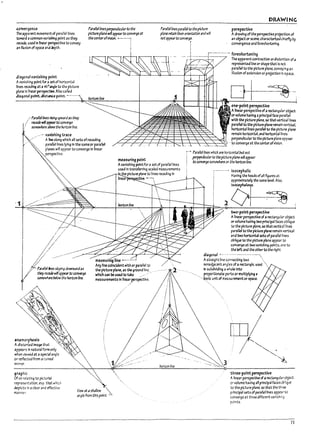· "I
r
"'If
f
I
l.o.l
...
I
1
1
;'1
I
t.~!
ccnvtrgence
The apparent movemertt of parallel lines
towara "cammon v.nlshlng polrtt 3S they
reude. usea In linear ~lYe to convey
an HkJsloo of space anadepth.
diagonal vanishing point
AV3nfshlrtg polnt for aset of horizontal
hnes receding at a45°~1e to the picture
plane In hne"r pe~ Also called
diagonal point. distance pOint. ---.--
..' Par;lUellines rising upw3rdas they
/ ~WiH3ppe3rt<JCOtTVerge'
/ sornewhert ~ the horizon line.
.... ,. V3n~hlng trace
P"rallellinesperpenJicul.1rt<J the
picturepune tt{lIappe3r t<J ~nverge at
the centerofvision. ~-------1
horizon line
Pmllellinesp;u-allel t<J thepicturt
pl.1neret31n theirorientatlon and Will
netappeart<J con~ge.
I
DRAWING
peNpectJve
A arawlng of the perspective projectlon of
an aDject or scene. characterlzed chlefty l1y
convergence ana foreshortenIn!!.
.- --~-.-.- j-"- - .......• foreshortening
wapparentcontractlon ordlstortlan ofa
represented line or shape that 15 not
parallel to the picture plane. conveying an
iIIuslon ofexte~slon or projection In space.
one-point per5pective
Ahnear perspectiveof arectangular ODJect
orvolume having aprinCipal face parallel
with the picture plane. so that vertlc3lllnes
parallel to the p1cture plane remain vertlc3l,
horizontal lines parallel to the picture p13ne
remain horizontal. and horizontal lines
perpendicular to the picture plane appe3r
AIlne along which all sets of receding
p-JI'3/1ell1nes Iyfng In the same or parallel
planes will appear to converge In linear
perspective.
.,.c..--,-~~-~--I--+--1---=~-'~+-~~-:>"'---':"~J . to canverge at the center ofvision.
fd.d IMs sloping dol+f1W1rdas
theyrmJe wfflappex tc~nverge
~ere Pelow th~ horizon fine.
an.3 morpho,ls
Adlston:eJ 11r139t: that
appe3r5 In n3tural fOl1l1 only
wh~n '(IeweJ at a~~I 3"!!Ie
or reflected from acUr.'W
mirror.
graphiC
mea,uring point
AV3nlshlng point for aset of parallel lines
used In transferring scaled measurements
the picture plane to lines recedlM!J In
linear Ive. '----'
me3,urlng line ...---..--.~
Any nne colncldent with or parallel to
the picture pl3ne. as the ground line... '
which can Pc used to take ...
measurements In "nea.~,~rs~~.
horizon line
Of or relating to pictorial
representation, esp. that which
depfcts In aclear and effective
1T13nnu.
View 3t" shallow
angle from thispoint
Parallellines which art hCriz0nt31M not
pe~dicul3r t<J thep~ plane WiUappear
to ~rrYf:rge somewh~ en t.~~ horizon /in~.
isocephalic
Having the heads ofall fi9ures at
approximately the same level Also.
~phalor
lOt-~
two-point per5peaive
A"near perspective of arectangular aDject
or volume havll14 twoprincipal faces oblique
;.0 the picture pl3M. 50 th3t vertical nn~
parallel to the picture pl3ne remain 'r'rnc31
and two horIzo1TtaI sets ofparallel lines
ol7ilque to the p1cture plane appear to
C011'r'erge at two vanishing points. 0I1~ to
the left and the other to the right.
diJg<'naf •.- ..-...-...--.--..-.----....
Astraight line connectlng two .
IlOrI3dpcen't angl.es of arectangle. used ....
111 S1JpdMdlng a whole Into .
propor..lonate parts or multiplying"
'. ··~~Ic unit of measurement or space..
three-point ptr5pectlve
Alinear perspective of arectangular object
or volume having all prinCipal faces o~nqu~
to the picture p13M. so th3t the thr~
principal sets ofparallel nnes appear to
converge at three different I'3nlshir,~
points.
73
 