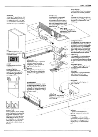 ·
i
t
L
r
exitacce55
That portlOn of a means of egress that
k:ads to an exit. Bulkllng codes spectfy
tne maximum distance of travel to an
exit and the minimum distance between
exits when two or more are required. ~_"
well
Ashaft for dlir, ngh t, stairs. or an
elevator. extendlng vertically
the floors of a ~uilding.
exit light
,1.1 nlumlnatea slg:1ldenttfylng a
required exit.
emerger.cy lighting
Ahghti"9 s~ designed to
SlJpply the alumlnatlon required for
SJfe egres5 from a building In the
event of.. pcwer failure.
occupant load
The wu! numberof persons that may
occupy aI1vikllng or portion thereof at
anyone tltne. Mtermlned by dividing
the floor area ass4)ned to aparticular
use I7y the square feet per occupant
permitted In that use. Bulkllng codes
use occupant load to establish the
required number arid width of exits for
:1 pAJ!ng.
exit ~rrUlor ..-'
Aj13ssageway serving as arequired &..
enclosed by walts offire-resistive
constroctlon. 8ulldlng codes hmlt the
length of dead-end corridors.
exit door
Adoor providing access to ameans of
egress, swing1"9 In the direction of~
travel and usually e<:tulppea wtth apanic
Par.
exit passageway
Ameans ofegress cor.neetlng al'e<ulreJ
exit Of' exit court with apubl1c way, having
no openIngs other than required exits ;ilrJ
enclosed by fire-resistive constnlctlon "s
~ulred for the walls, fuors. and ceiling of
the !nJlkilng served..........
her1ulntaIexit
Apassage through or around awall
ccnstructed as re<:tulred fer an
occupancy separation, protected by an
~utomatic-closing fire door, and leadin~
tv an area of refuge In the same puildin~
01C1l approxilT13tely the same level In
aapcerT't pUltdIng. -':
FIRE SAFETY
me3ns of~ress
Acontlnuous path of travel from any point
In" pulkllng to the outside at ground level.
exit
An enclosed and protected path ofescape
for the occupants of apulkllng In the event
of fire, leading from an exit access to an
exit discharge.
.- smokeproofenclosure
The enc1osl"9 of anexit staIrway I1y walis of
flre-~Istlve construction, accessl~ by ii
vestl!7tJ1e or by an open exterior balcony. ana
venul3ted I7y natural or mechanical means
to nmlt the penetration of smoke and he3t.
Bulkli~ codes usually reqUire one or more
of the exit stalr;v;;ys for ahigh-rise buildIng
~ protected I1y a smo~proof enclosure.
-. exit stairway
AstJlrway leading toan exit passageway,
an extt court, or pupllc way, enclosed by
fire-reslstive construction with self-closing
flre doors th3t swing In the dlrectlon of exit
travel
1
exterior exit balcony
Alanding or porch projectlng from the wall
, of a!7tJi1d1ng and serving as are<:tulred
means of egress.
fjre~pe
An exit stairway dewn an ootslde wall of a
building.'constructed to the same
sta:ubrds as an interior exit stairway.
..' exterior exft
An extt door opening directly to an exIt
court or pu!;llc way.
91
 