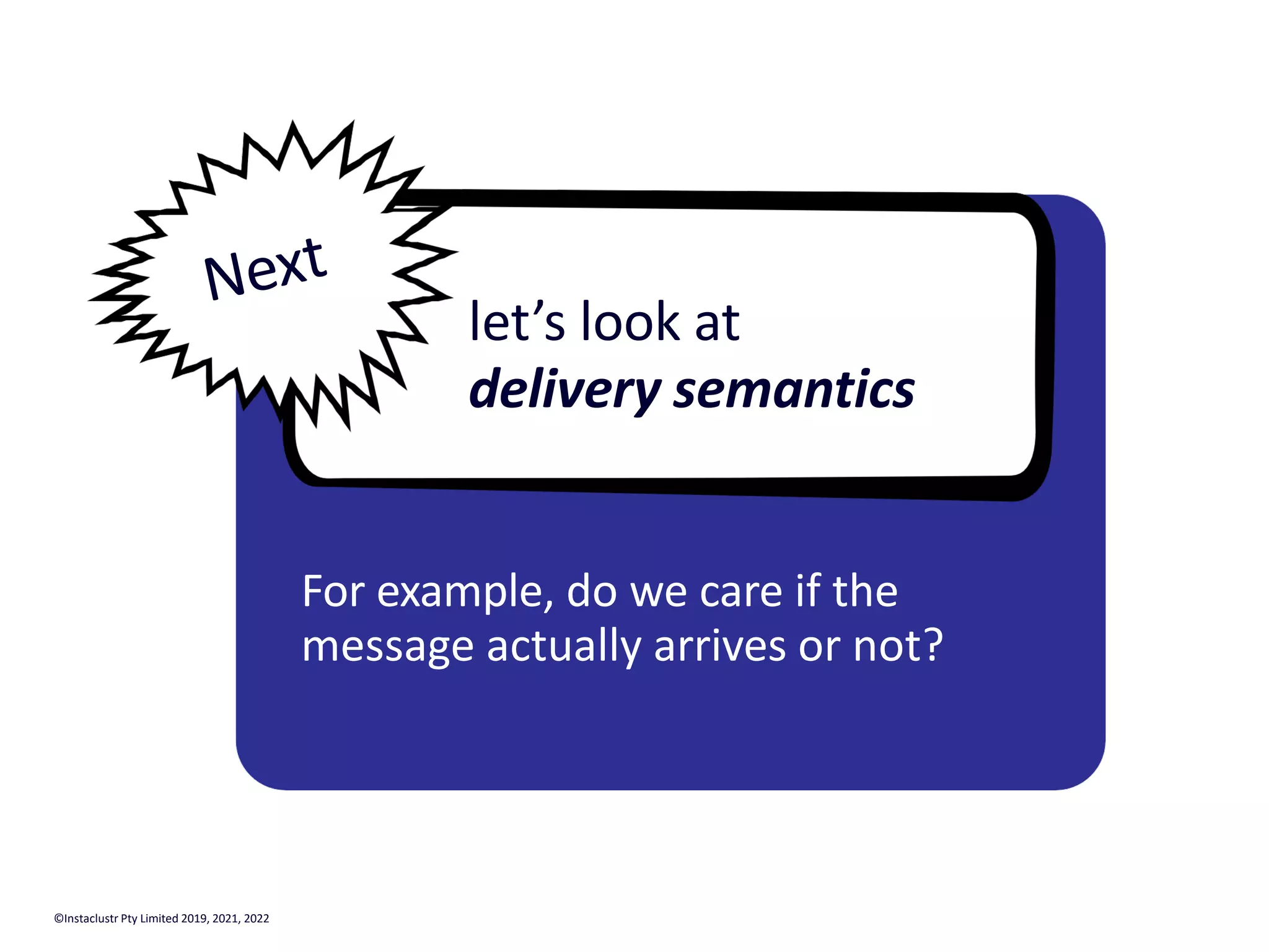 let’s look at delivery semantics For example, do we care if the message actually arrives or not? Next ©Instaclustr Pty Limited 2019, 2021, 2022 