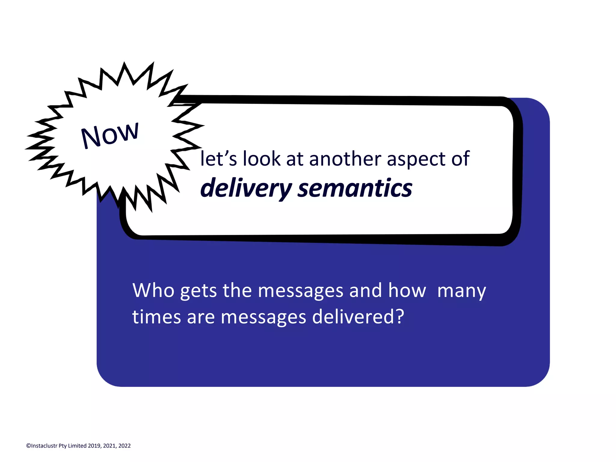 let’s look at another aspect of delivery semantics Who gets the messages and how many times are messages delivered? Now ©Instaclustr Pty Limited 2019, 2021, 2022 