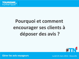 Pourquoi et comment
         encourager ses clients à
            déposer des avis ?


Gérer les avis voyageurs   Lundi 25 mars 2013 - Deauville
 