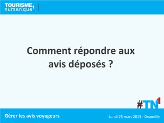 Comment répondre aux
            avis déposés ?



Gérer les avis voyageurs   Lundi 25 mars 2013 - Deauville
 