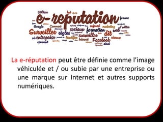 La e-réputation peut être définie comme l’image
véhiculée et / ou subie par une entreprise ou
une marque sur Internet et autres supports
numériques.

3

 