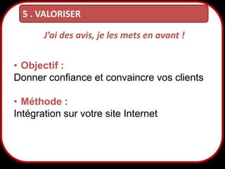 5 . VALORISER
J’ai des avis, je les mets en avant !
• Objectif :
Donner confiance et convaincre vos clients
• Méthode :
Intégration sur votre site Internet

30

 