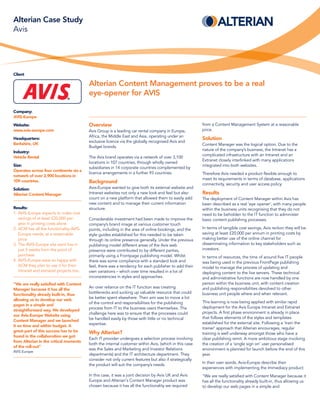 Alterian Case Study
Avis




Client

                                         Alterian Content Management proves to be a real
                                         eye-opener for AVIS

Company:
AVIS-Europe
Website:                                 Overview                                                       from a Content Management System at a reasonable
www.avis-europe.com                      Avis Group is a leading car rental company in Europe,          price.
                                         Africa, the Middle East and Asia, operating under an
Headquarters:                                                                                           Solution
                                         exclusive licence via the globally recognised Avis and
Berkshire, UK                                                                                           Content Manager was the logical option. Due to the
                                         Budget brands.
                                                                                                        nature of the company’s business, the Intranet has a
Industry:
                                                                                                        complicated infrastructure with an Intranet and an
Vehicle Rental                           The Avis brand operates via a network of over 3,100
                                                                                                        Extranet closely interlinked with many applications
                                         locations in 107 countries, through wholly owned
Size:                                                                                                   integrated into both websites.
                                         subsidiaries in 14 corporate countries complemented by
Operates across four continents via a
                                         licence arrangements in a further 93 countries.                Therefore Avis needed a product flexible enough to
network of over 2,900 locations in
                                                                                                        meet its requirements in terms of database, applications
109 countries.                           Background                                                     connectivity, security and user access policy.
Solution:                                Avis-Europe wanted to give both its external website and
Alterian Content Manager                 Intranet websites not only a new look and feel but also        Results
                                         count on a new platform that allowed them to easily add        The deployment of Content Manager within Avis has
                                         new content and to manage their current information            been described as a real ‘eye opener’, with many people
Results:                                 structure.                                                     within the business units recognising that they do not
1. AVIS-Europe expects to make cost                                                                     need to be beholden to the IT function to administer
   savings of at least £20,000 per       Considerable investment had been made to improve the           basic content publishing processes.
   year in printing costs alone          company’s brand image at various customer touch
2. ACM has all the functionality AVIS-   points, including in the area of online bookings, and the      In terms of tangible cost savings, Avis reckon they will be
   Europe needs, at a reasonable         style guides established for this needed to be taken           saving at least £20,000 per annum in printing costs by
   price                                 through its online presence generally. Under the previous      making better use of the online channel for
3. The AVIS-Europe site went live in     publishing model different areas of the Avis web               disseminating information to key stakeholders such as
   just 5 weeks from the point of        presence were contributed to by different parties,             investors.
   purchase                              primarily using a Frontpage publishing model. Whilst           In terms of resources, the time of around five IT people
4. AVIS-Europe ware so happy with        there was some compliance with a standard look and             was being used in the previous FrontPage publishing
   ACM they plan to use it for their     feel, there was a tendency for each publisher to add their     model to manage the process of updating and
   intranet and extranet projects too.   own variations – which over time resulted in a lot of          deploying content to the live servers. These technical
                                         inconsistencies in styles and approaches.                      and administrative functions are now handled by one
“We are really satisfied with Content                                                                   person within the business unit, with content creation
                                         An over reliance on the IT function was creating               and publishing responsibilities devolved to other
Manager because it has all the
                                         bottlenecks and sucking up valuable resource that could        business unit people where and when relevant.
functionality already built-in, thus
                                         be better spent elsewhere. Their aim was to move a lot
allowing us to develop our web
                                         of the control and responsibilities for the publishing         This learning is now being applied with similar rapid
pages in a simple and
                                         process from IT to the business users themselves. The          deployment for the Avis Europe Intranet and Extranet
straightforward way. We developed
                                         challenge here was to ensure that the processes could          projects. A first phase environment is already in place
our Avis-Europe Website using
                                         be handled easily by those with little or no technical         that follows elements of the styles and templates
Content Manager and we launched
                                         expertise.                                                     established for the external site. Following a ‘train the
it on time and within budget. A
                                                                                                        trainer’ approach that Alterian encourages, regular
great part of this success has to be     Why Alterian?                                                  training is well underway amongst those who have a
found in the collaboration we got
                                         Each IT provider undergoes a selection process involving       clear publishing remit. A more ambitious stage involving
from Alterian in the critical moments
                                         both the internal customer within Avis, (which in this case    the creation of a ‘single sign on’ user personalised
of the roll-out”
                                         was the Sales and Marketing and Investor Relations             environment is planned for launch before the end of this
AVIS Europe
                                         departments) and the IT architecture department. They          year.
                                         consider not only current features but also if strategically
                                                                                                        In their own words, Avis-Europe describe their
                                         the product will suit the company’s needs.
                                                                                                        experiences with implementing the Immediacy product:
                                         In this case, it was a joint decision by Avis UK and Avis      “We are really satisfied with Content Manager because it
                                         Europe and Alterian's Content Manager product was              has all the functionality already built-in, thus allowing us
                                         chosen because it has all the functionality we required        to develop our web pages in a simple and
 