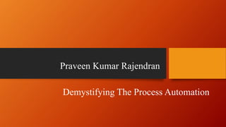 Demystifying The Process Automation
Praveen Kumar Rajendran
 