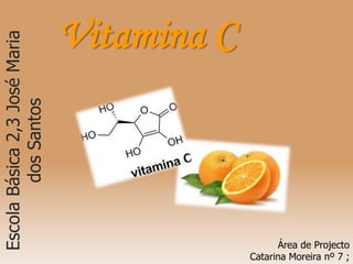 Vitamina C Escola Básica 2,3 José Maria dos Santos Área de Projecto Catarina Moreira nº 7 ; Gabriela Oliveira nº12 