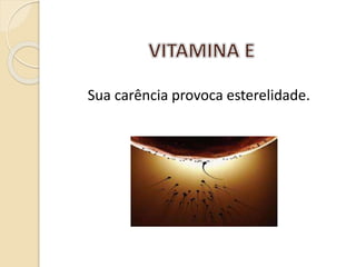 Sua carência provoca esterelidade.
 
