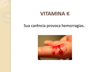 Sua carência provoca hemorragias.
 