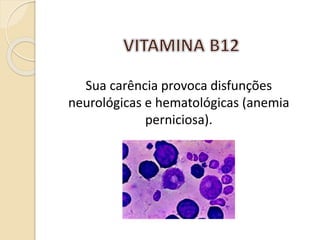 Sua carência provoca disfunções
neurológicas e hematológicas (anemia
perniciosa).
 