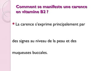 Comment se manifeste une carence
en vitamine B2 ?
La

carence s’exprime principalement par

des signes au niveau de la peau et des
muqueuses buccales.

 