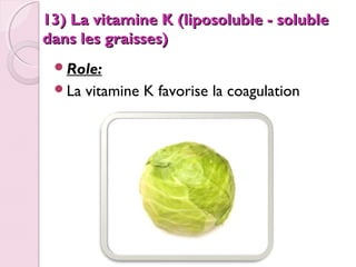 13) La vitamine K (liposoluble - soluble
dans les graisses)
Role:
La

vitamine K favorise la coagulation

 