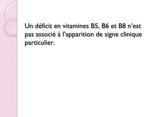 Un déficit en vitamines B5, B6 et B8 n’est
pas associé à l’apparition de signe clinique
particulier.

 