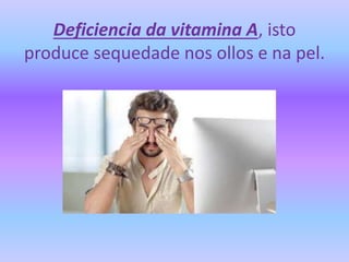 Deficiencia da vitamina A, isto
produce sequedade nos ollos e na pel.
 