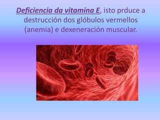 Deficiencia da vitamina E, isto prduce a
destrucción dos glóbulos vermellos
(anemia) e dexeneración muscular.
 