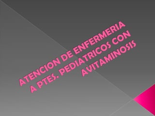 ATENCION DE ENFERMERIAA PTES. PEDIATRICOS CON AVITAMINOSIS,[object Object]