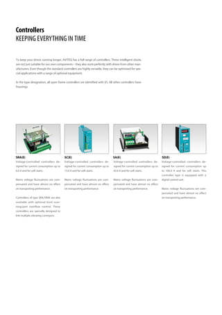 Controllers
KEEPING EVERYTHING IN TIME
To keep your drives running longer, AViTEQ has a full range of controllers. These intelligent clocks
are not just suitable for our own components – they also work perfectly with drives from other man-
ufacturers. Even though the standard controllers are highly versatile, they can be optimised for spe-
cial applications with a range of optional equipment.
In the type designation, all open frame controllers are identified with (E). All other controllers have
housings.
SRA(E) SA(E) SD(E)SC(E)
Voltage-controlled controllers de-
signed for current consumption up to
6.0 A and for soft starts.
Mains voltage fluctuations are com-
pensated and have almost no effect
on transporting performance.
Controllers of type SRA/SRAE are also
available with optional level scan-
ning/part overflow control. These
controllers are specially designed to
link multiple vibrating conveyors.
Voltage-controlled controllers de-
signed for current consumption up to
15.0 A and for soft starts.
Mains voltage fluctuations are com-
pensated and have almost no effect
on transporting performance.
Voltage-controlled controllers de-
signed for current consumption up to
43.0 A and for soft starts.
Mains voltage fluctuations are com-
pensated and have almost no effect
on transporting performance.
Voltage-controlled controllers de-
signed for current consumption up
to 100.0 A and for soft starts. This
controller type is equipped with a
digital control unit.
Mains voltage fluctuations are com-
pensated and have almost no effect
on transporting performance.
 