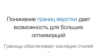 Понимание границ верстки дает
возможность для больших
оптиимзаций
101
Границы обеспечивает изоляция стилей
 