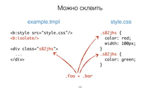 103
<b:style src="style.css"/>
<b:isolate/>
<div class="s82jhs">
...
</div>
.s82jhs {
color: red;
width: 100px;
}
.s82jhs {
color: green;
}
example.tmpl style.css
Можно склеить
.foo + .bar
 