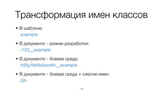 Трансформация имен классов
• В шаблоне: 
.example
• В документе – режим разработки: 
.i123__example
• В документе – боевая среда: 
.h5fjy1bkfb4zcskh__example
• В документе – боевая среда + сжатие имен: 
.Gh
116
 