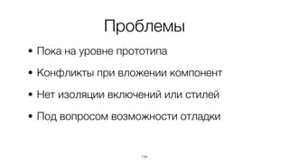 Проблемы
• Пока на уровне прототипа
• Конфликты при вложении компонент
• Нет изоляции включений или стилей
• Под вопросом возможности отладки
134
 