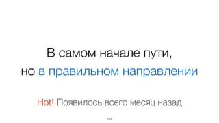 В самом начале пути,  
но в правильном направлении
142
Hot! Появилось всего месяц назад
 