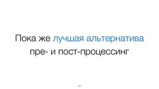 Пока же лучшая альтернатива
пре- и пост-процессинг
147
 