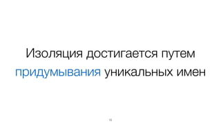 Изоляция достигается путем
придумывания уникальных имен
15
 