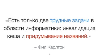 «Есть только две трудные задачи в
области информатики: инвалидация
кеша и придумывание названий.»
16
– Фил Карлтон
 