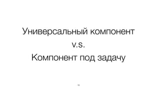 Универсальный компонент
v.s.
Компонент под задачу
19
 