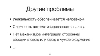 Другие проблемы
• Уникальность обеспечивается человеком
• Сложность автоматизированного анализа
• Нет механизмов интеграции сторонней
верстки в свою или свою в чужое окружение
• …
22
 