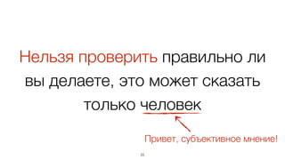 Нельзя проверить правильно ли
вы делаете, это может сказать
только человек
25
Привет, субъективное мнение!
 