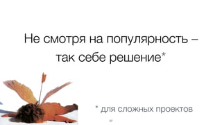 Не смотря на популярность –
так себе решение*
27
* для сложных проектов
 