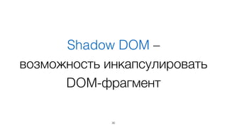 Shadow DOM –  
возможность инкапсулировать
DOM-фрагмент
30
 