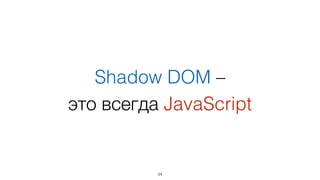 Shadow DOM –  
это всегда JavaScript
34
 