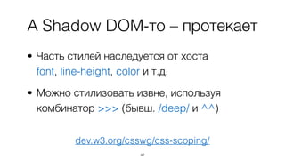 А Shadow DOM-то – протекает
• Часть стилей наследуется от хоста 
font, line-height, color и т.д.
• Можно стилизовать извне, используя
комбинатор >>> (бывш. /deep/ и ^^)
42
dev.w3.org/csswg/css-scoping/
 