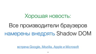 Хорошая новость:
Все производители браузеров
намерены внедрять Shadow DOM
44
встреча Google, Mozilla, Apple и Microsoft
 