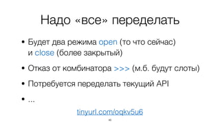 Надо «все» переделать
• Будет два режима open (то что сейчас)  
и close (более закрытый)
• Отказ от комбинатора >>> (м.б. будут слоты)
• Потребуется переделать текущий API
• ...
46
tinyurl.com/oqkv5u6
 
