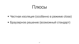 Плюсы
• Честная изоляция (особенно в режиме close)
• Браузерное решение (возможный стандарт)
47
 